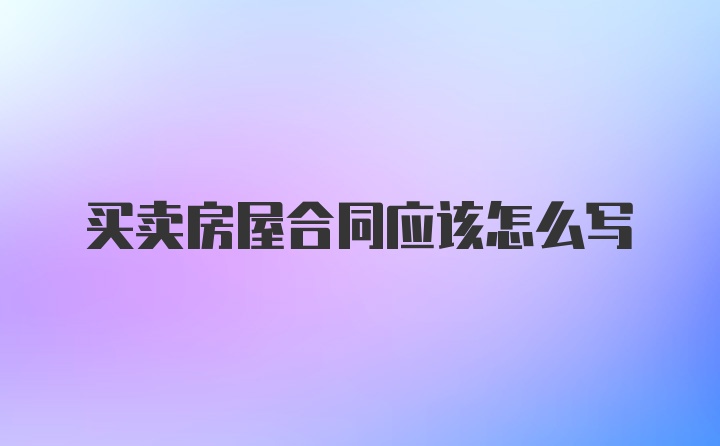 买卖房屋合同应该怎么写