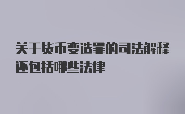 关于货币变造罪的司法解释还包括哪些法律