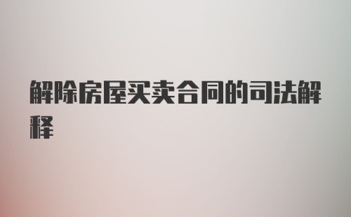 解除房屋买卖合同的司法解释