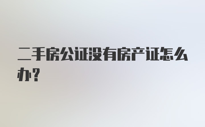 二手房公证没有房产证怎么办？