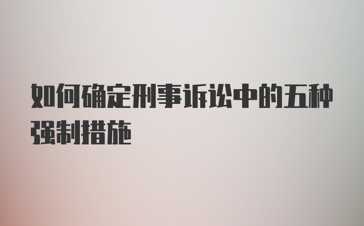 如何确定刑事诉讼中的五种强制措施