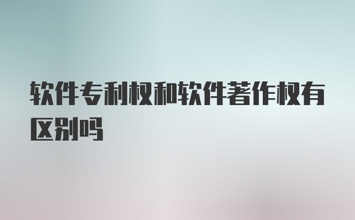 软件专利权和软件著作权有区别吗