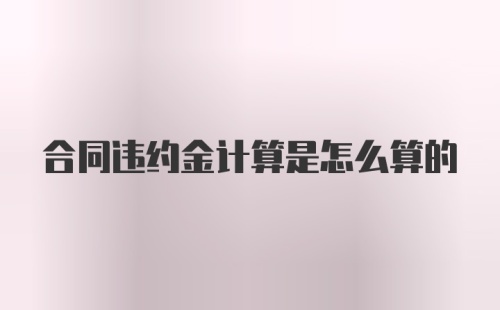 合同违约金计算是怎么算的