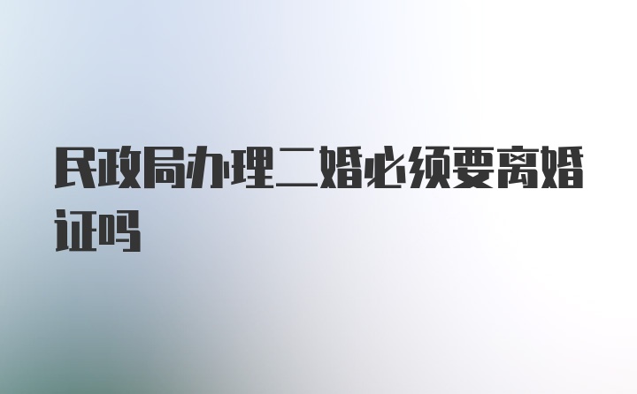 民政局办理二婚必须要离婚证吗