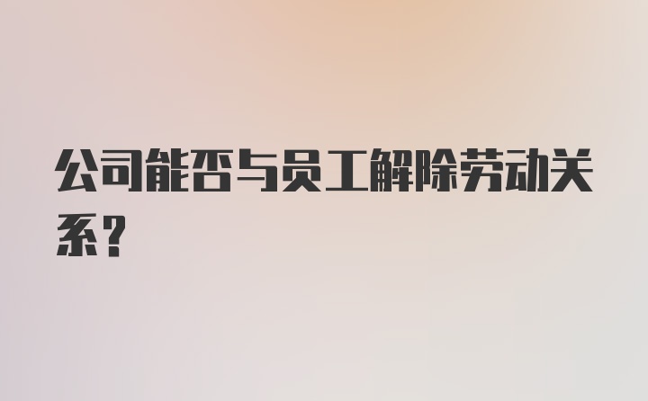 公司能否与员工解除劳动关系？