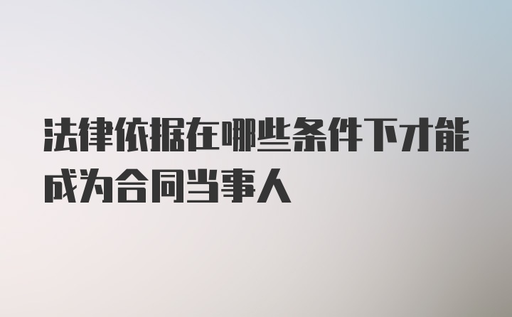 法律依据在哪些条件下才能成为合同当事人