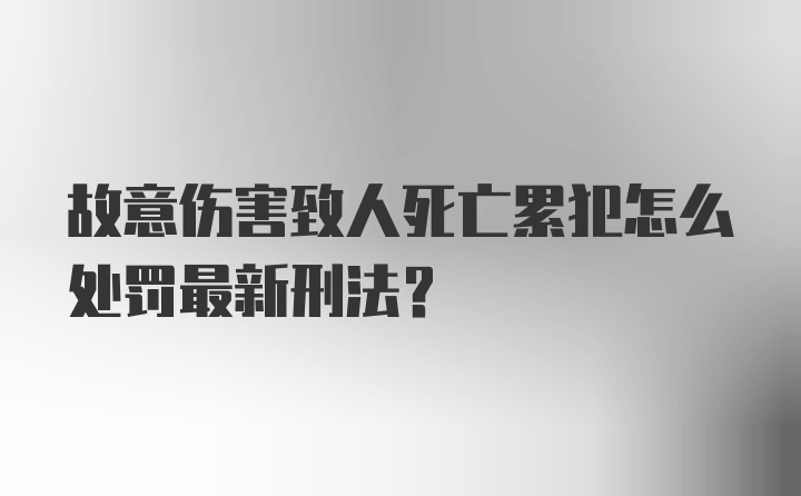 故意伤害致人死亡累犯怎么处罚最新刑法？