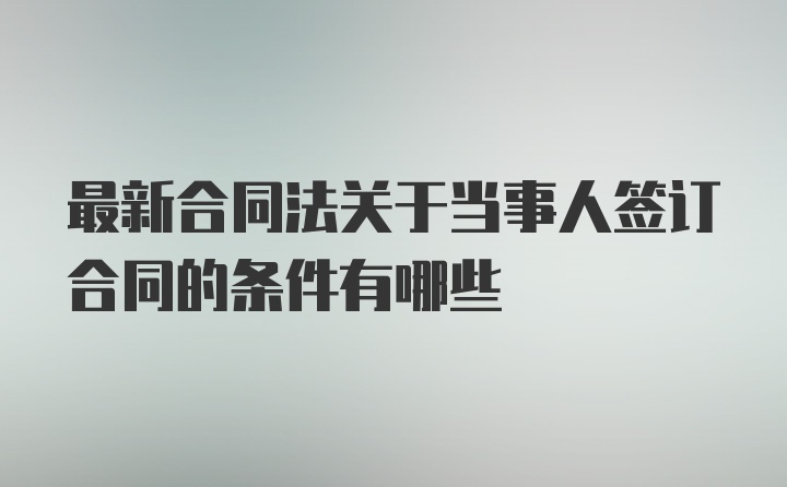 最新合同法关于当事人签订合同的条件有哪些