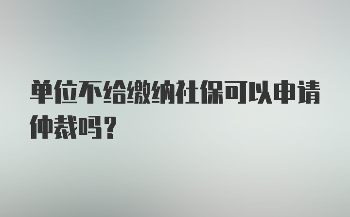 单位不给缴纳社保可以申请仲裁吗？