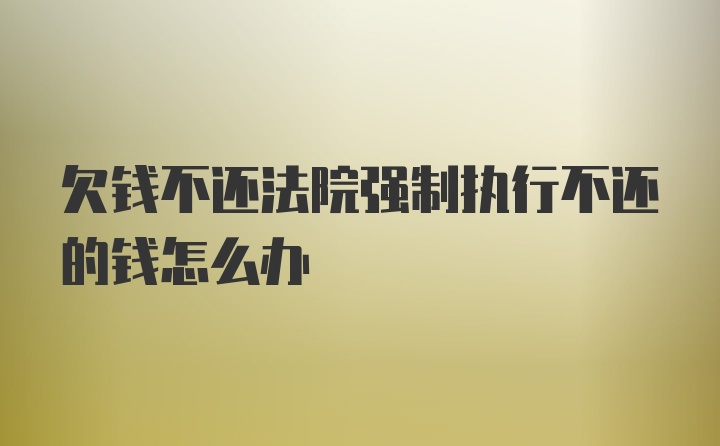 欠钱不还法院强制执行不还的钱怎么办