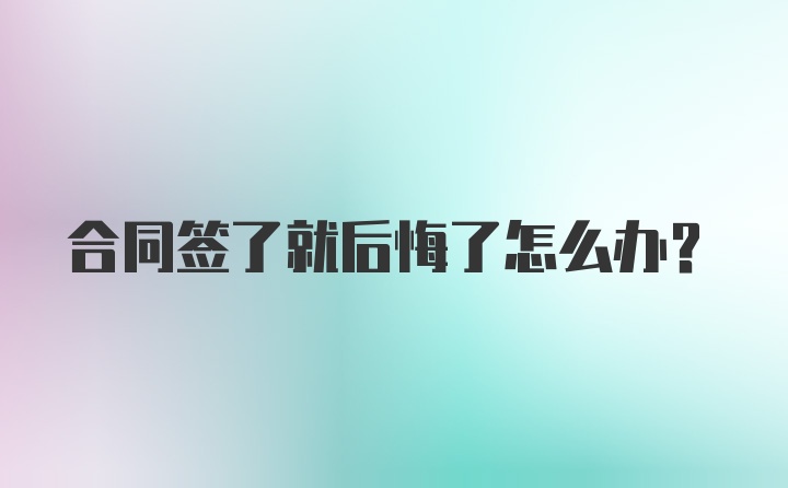 合同签了就后悔了怎么办?