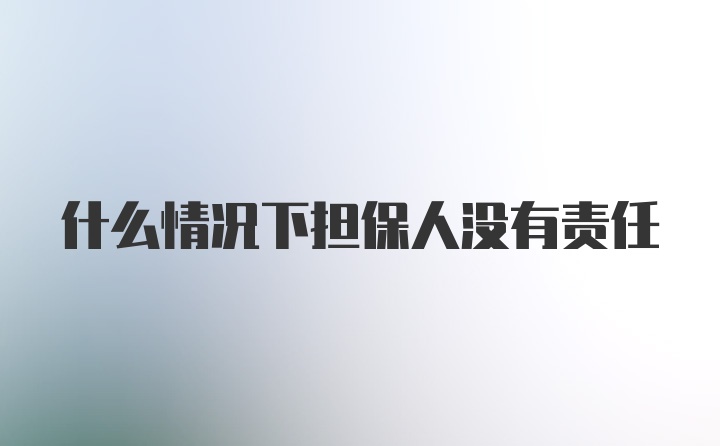 什么情况下担保人没有责任