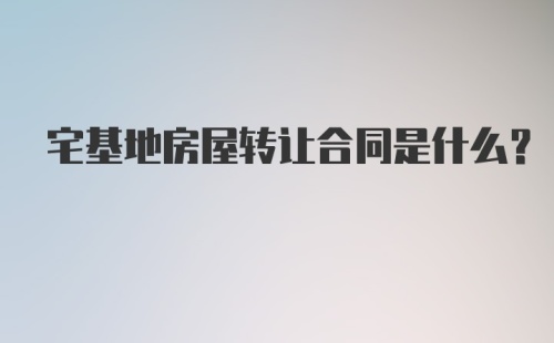 宅基地房屋转让合同是什么？