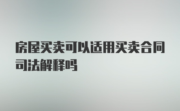 房屋买卖可以适用买卖合同司法解释吗