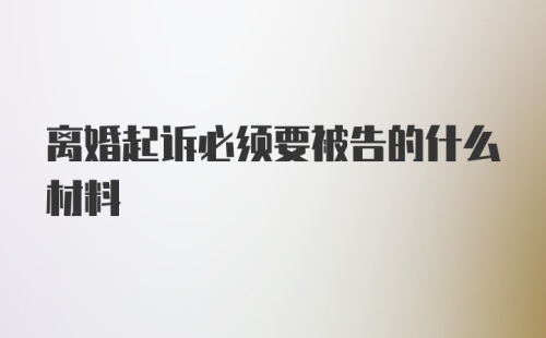 离婚起诉必须要被告的什么材料