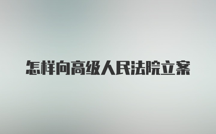 怎样向高级人民法院立案