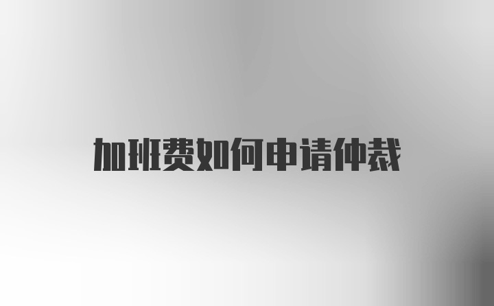 加班费如何申请仲裁