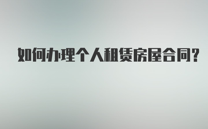 如何办理个人租赁房屋合同？