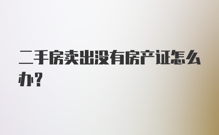 二手房卖出没有房产证怎么办？