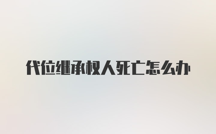 代位继承权人死亡怎么办