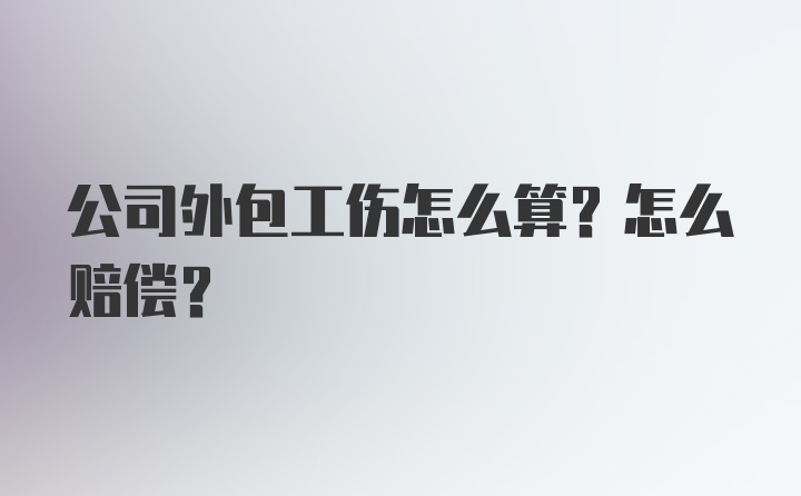 公司外包工伤怎么算？怎么赔偿？