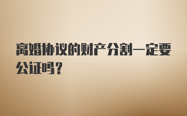 离婚协议的财产分割一定要公证吗？