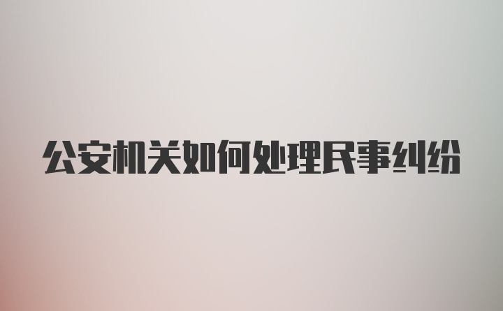 公安机关如何处理民事纠纷