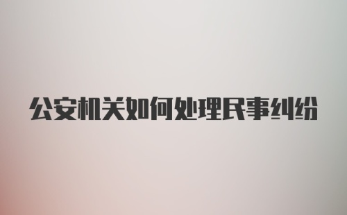 公安机关如何处理民事纠纷