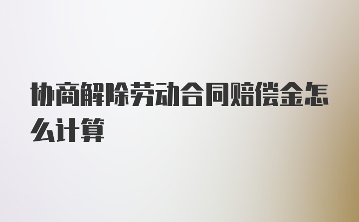 协商解除劳动合同赔偿金怎么计算