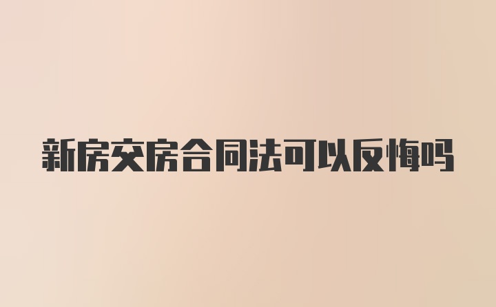 新房交房合同法可以反悔吗