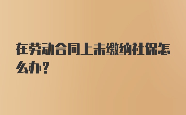 在劳动合同上未缴纳社保怎么办？