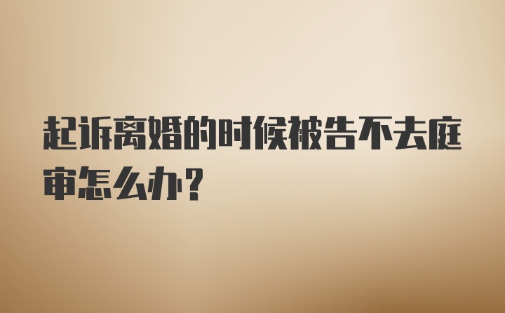 起诉离婚的时候被告不去庭审怎么办？