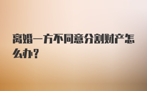 离婚一方不同意分割财产怎么办？