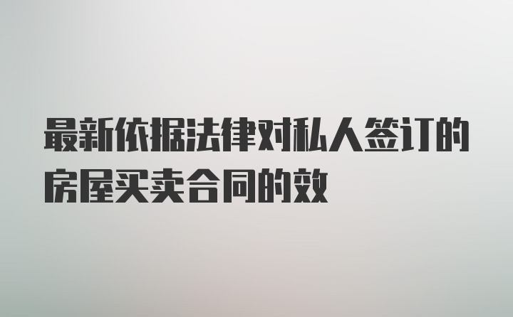 最新依据法律对私人签订的房屋买卖合同的效