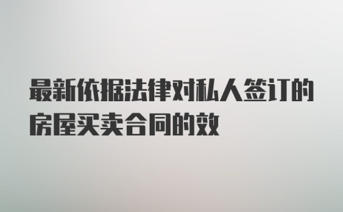 最新依据法律对私人签订的房屋买卖合同的效