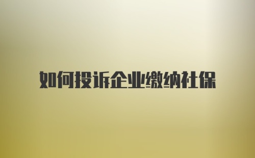 如何投诉企业缴纳社保