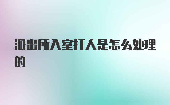 派出所入室打人是怎么处理的