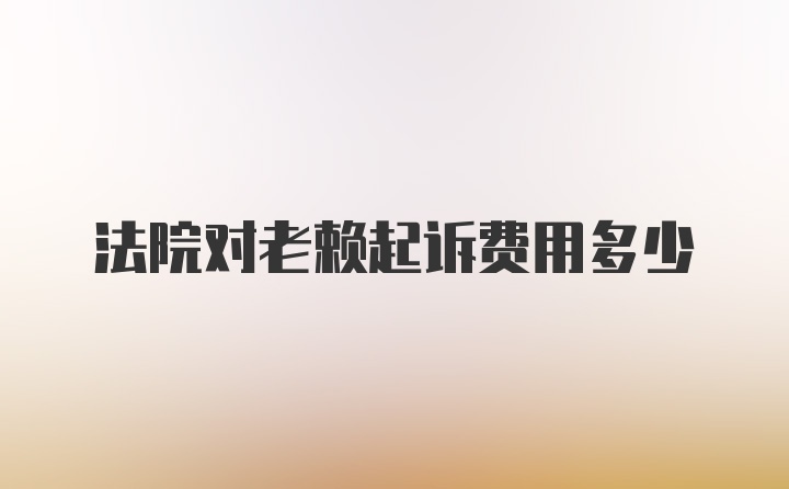 法院对老赖起诉费用多少