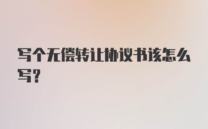 写个无偿转让协议书该怎么写？