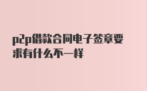 p2p借款合同电子签章要求有什么不一样