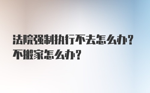 法院强制执行不去怎么办？不搬家怎么办？