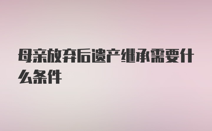 母亲放弃后遗产继承需要什么条件