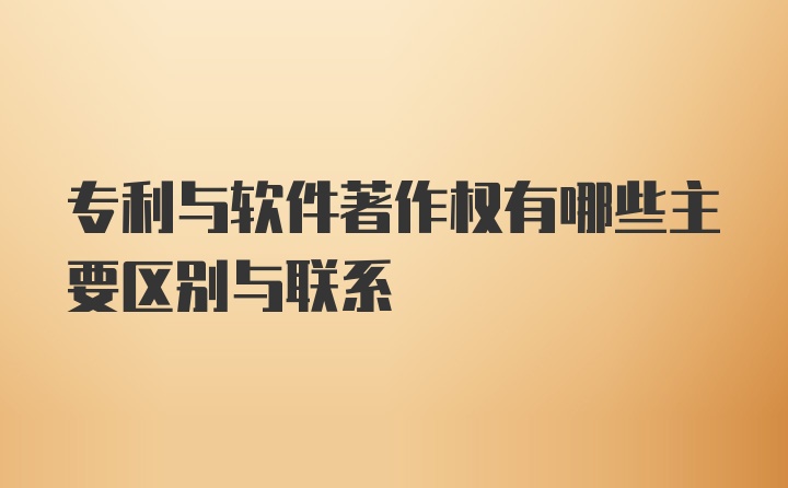 专利与软件著作权有哪些主要区别与联系