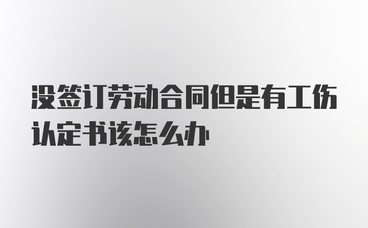 没签订劳动合同但是有工伤认定书该怎么办