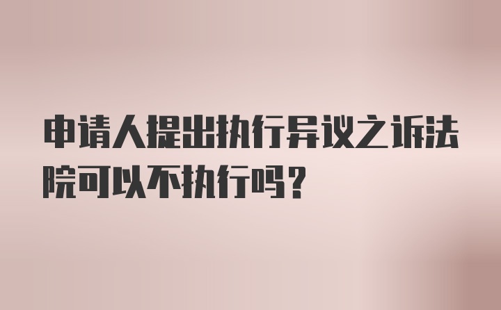 申请人提出执行异议之诉法院可以不执行吗？