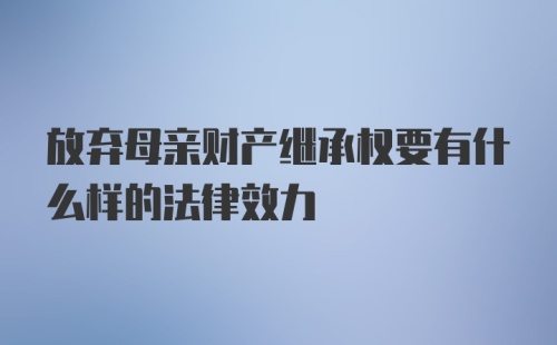 放弃母亲财产继承权要有什么样的法律效力