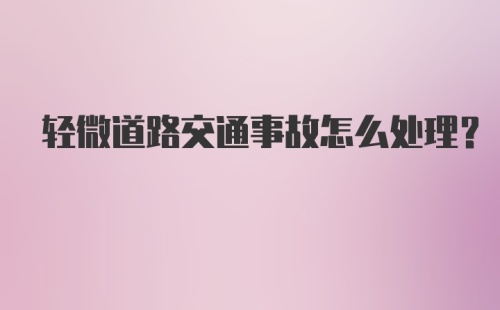 轻微道路交通事故怎么处理？