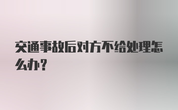 交通事故后对方不给处理怎么办？