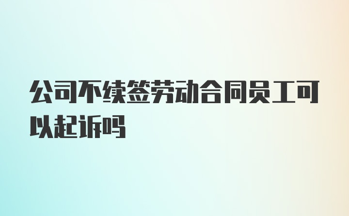 公司不续签劳动合同员工可以起诉吗