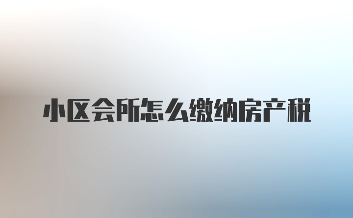 小区会所怎么缴纳房产税